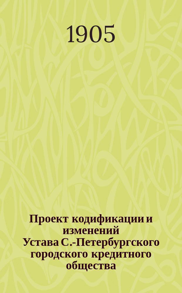 Проект кодификации и изменений Устава С.-Петербургского городского кредитного общества