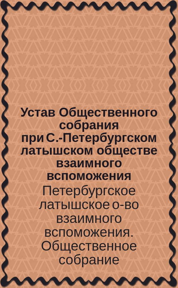 Устав Общественного собрания при С.-Петербургском латышском обществе взаимного вспоможения : Утв. 18 авг. 1904 г.