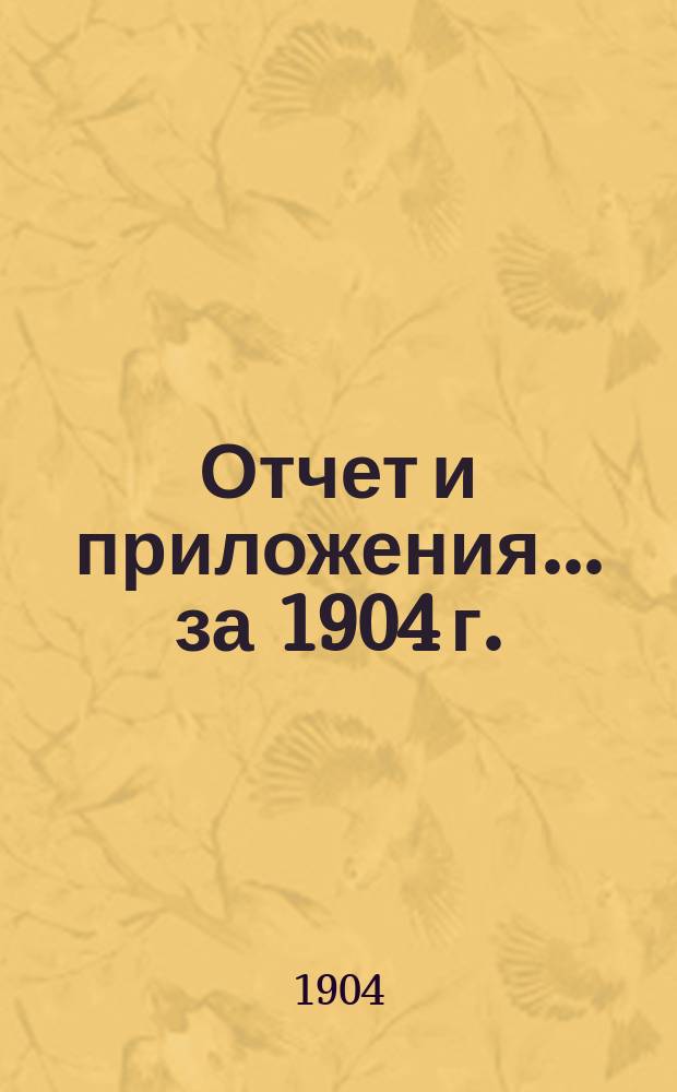 Отчет и приложения... за 1904 г.