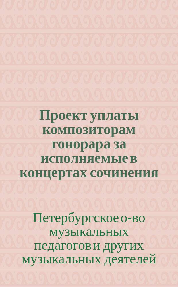 Проект уплаты композиторам гонорара за исполняемые в концертах сочинения; Положение о сборе в пользу композиторов, взимаемом с устраиваемых в Российской империи (кроме Царства Польского и Финляндии) концертов и учреждаемом взамен уплаты композиторам гонорара за право исполнения их сочинений: Проект