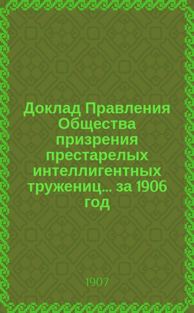 Доклад Правления Общества призрения престарелых интеллигентных тружениц... ... за 1906 год