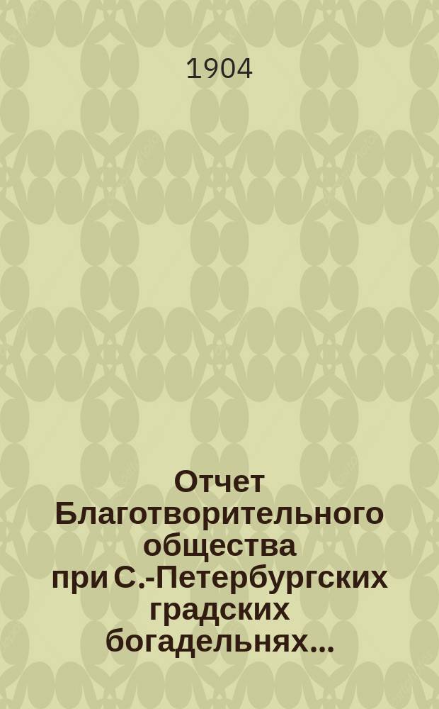 Отчет Благотворительного общества при С.-Петербургских градских богадельнях...