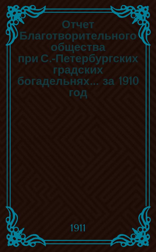 Отчет Благотворительного общества при С.-Петербургских градских богадельнях... ... за 1910 год
