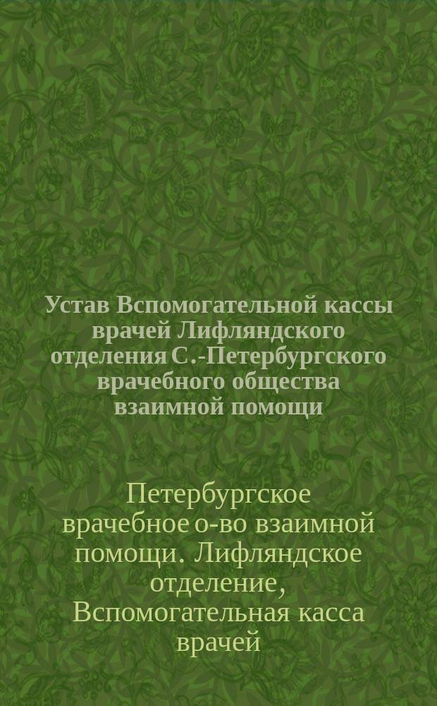 Устав Вспомогательной кассы врачей Лифляндского отделения С.-Петербургского врачебного общества взаимной помощи : Утв. 14 апр. 1904 г.
