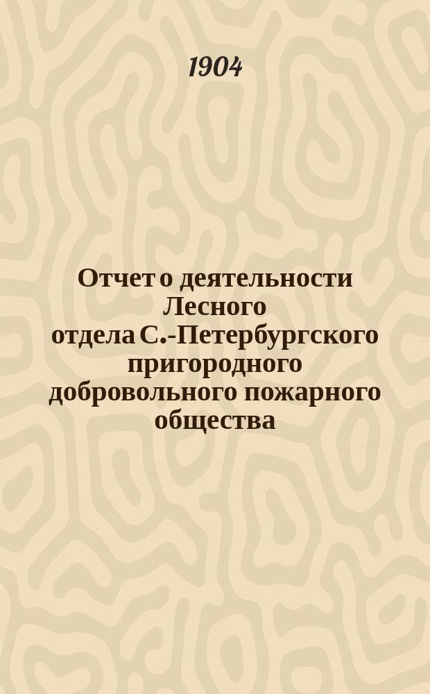 Отчет о деятельности Лесного отдела С.-Петербургского пригородного добровольного пожарного общества... ... за 1903 г.