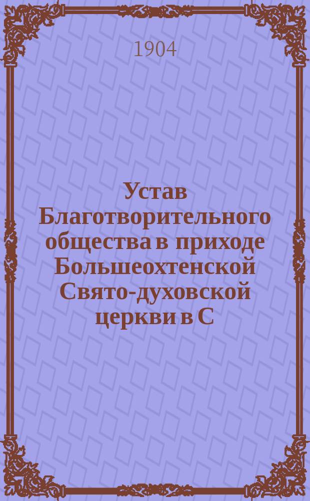 Устав Благотворительного общества в приходе Большеохтенской Свято-духовской церкви в С.-Петербурге : Утв. 4 февр. 1904 г.