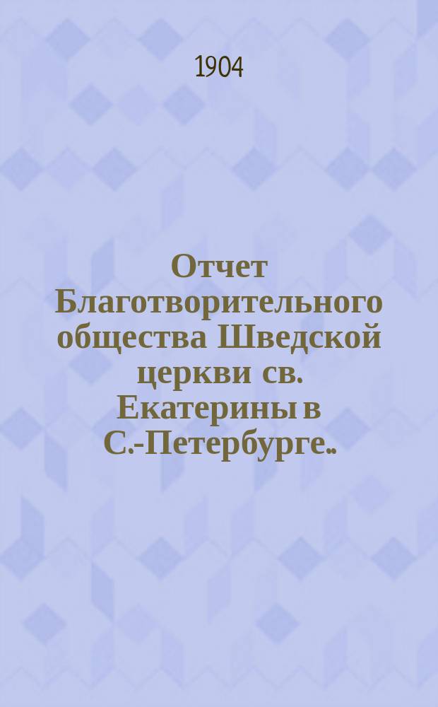 Отчет Благотворительного общества Шведской церкви св. Екатерины в С.-Петербурге...