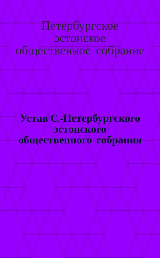Устав С.-Петербургского эстонского общественного собрания : Утв. 29 окт. 1904 г.