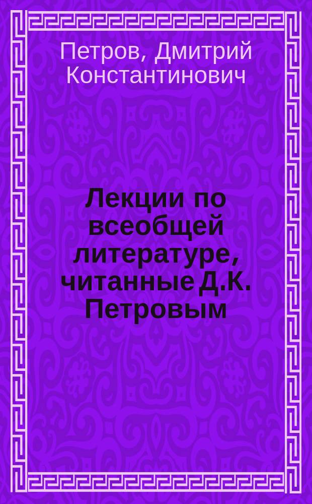 Лекции по всеобщей литературе, читанные Д.К. Петровым : 1 курс. 1903/4 год