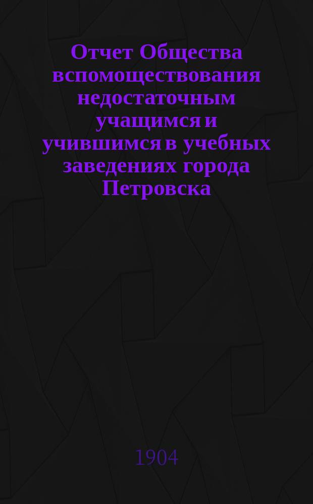 Отчет Общества вспомоществования недостаточным учащимся и учившимся в учебных заведениях города Петровска... ... за 1903 г.