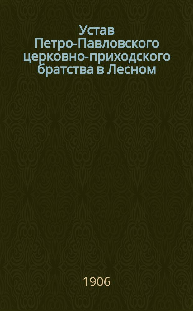 Устав Петро-Павловского церковно-приходского братства в Лесном : Утв. 11-17 июля 1906 г.