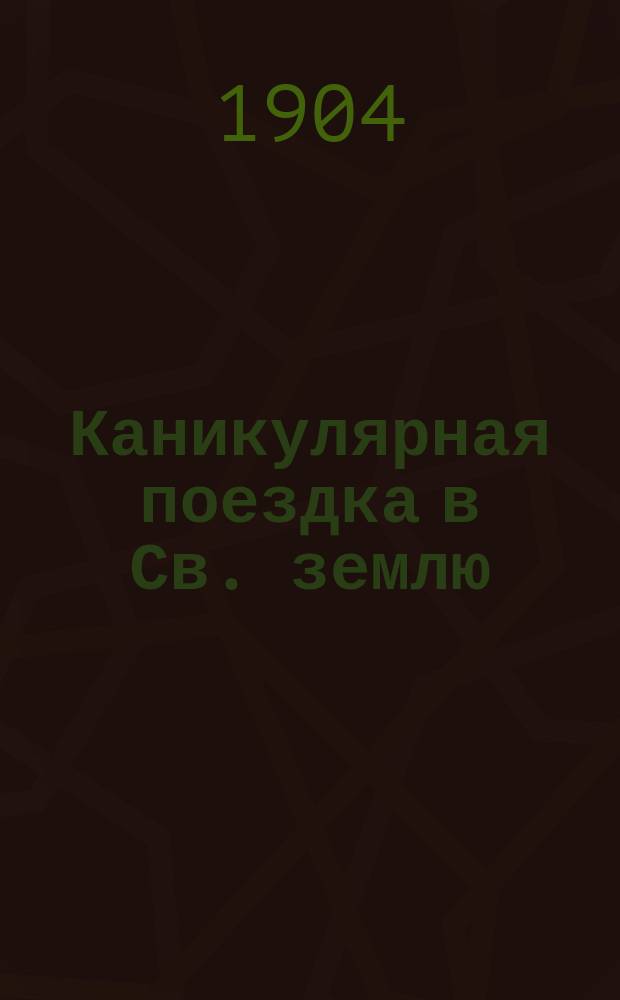 Каникулярная поездка в Св. землю (1899 г.) : Паломн. дневник преп. Киев. духов. семинарии П. Петрушевского