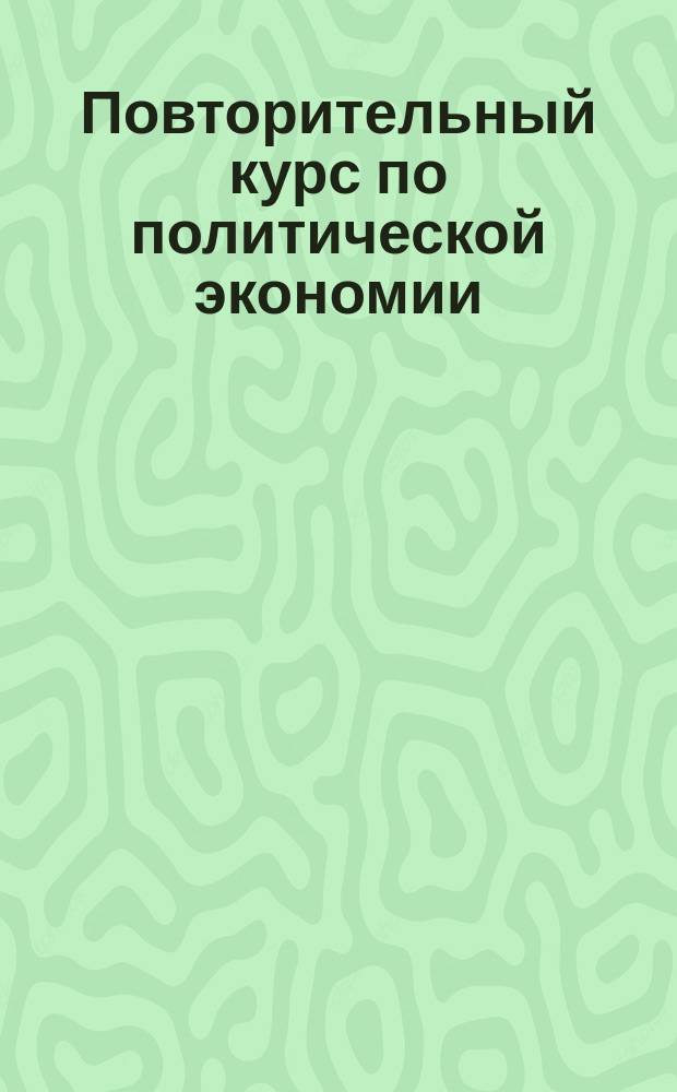 Повторительный курс по политической экономии : Сост. по программе для экзамена
