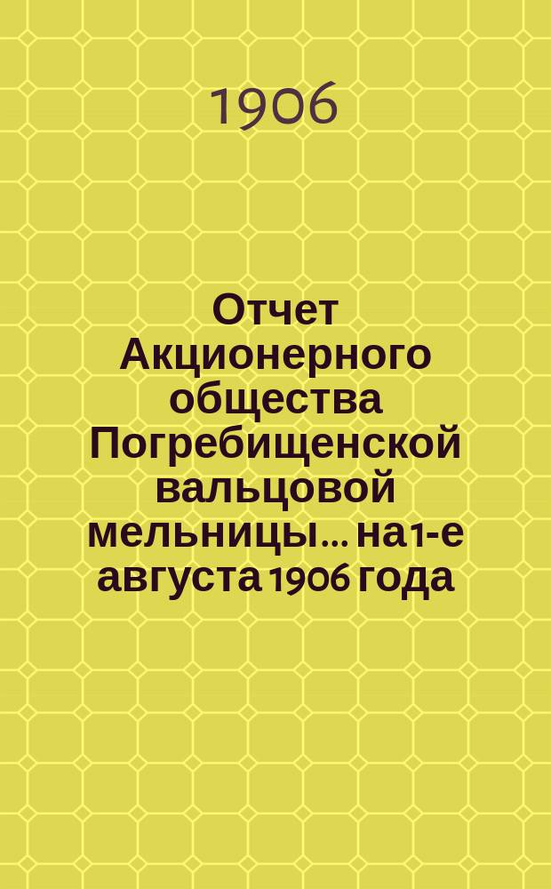 Отчет Акционерного общества Погребищенской вальцовой мельницы... ... на 1-е августа 1906 года