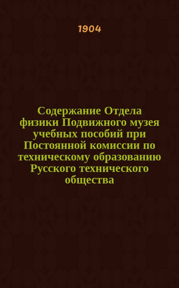 Содержание Отдела физики Подвижного музея учебных пособий при Постоянной комиссии по техническому образованию Русского технического общества : (Применительно к курсу средне-учеб. заведений)