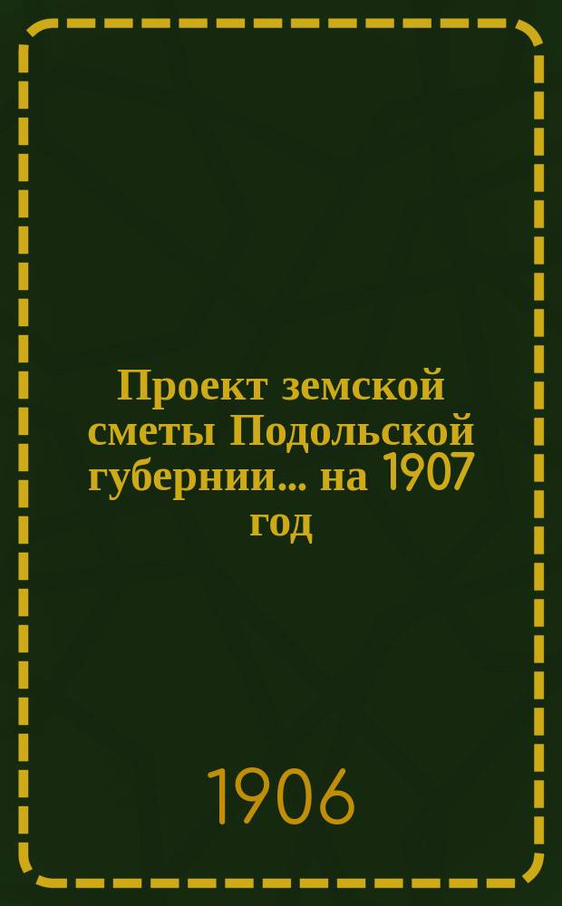 Проект земской сметы Подольской губернии... ... на 1907 год