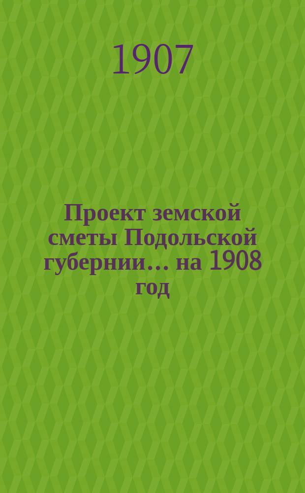 Проект земской сметы Подольской губернии... ... на 1908 год