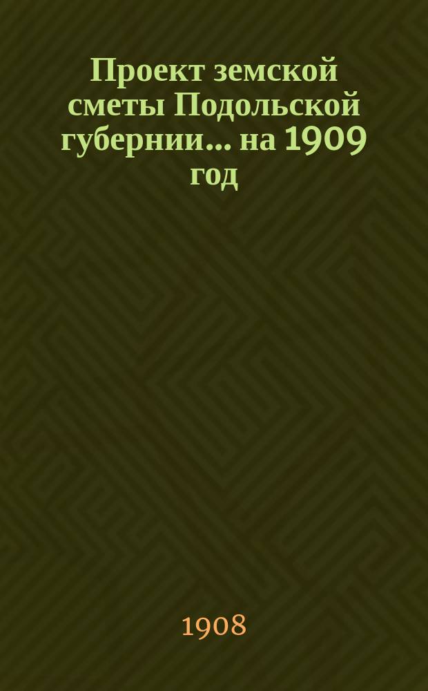 Проект земской сметы Подольской губернии... ... на 1909 год