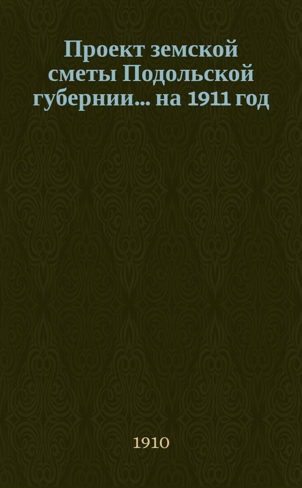 Проект земской сметы Подольской губернии... ... на 1911 год