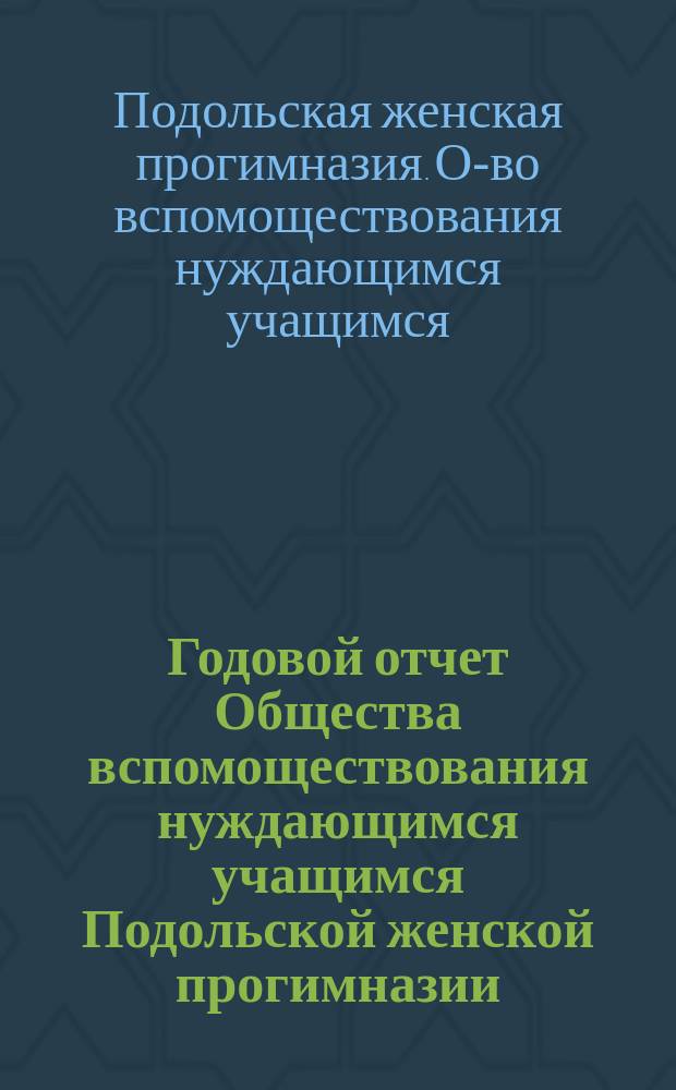 Годовой отчет Общества вспомоществования нуждающимся учащимся Подольской женской прогимназии...