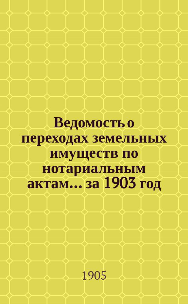 Ведомость о переходах земельных имуществ по нотариальным актам... ... за 1903 год