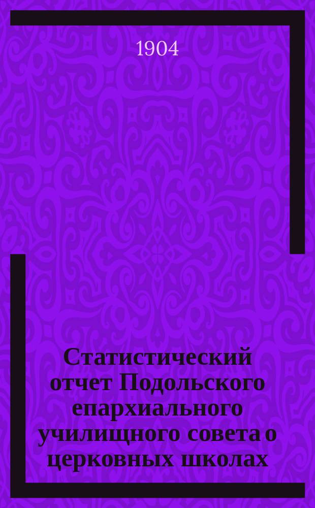 Статистический отчет Подольского епархиального училищного совета о церковных школах... ... за 1903 гражданский год