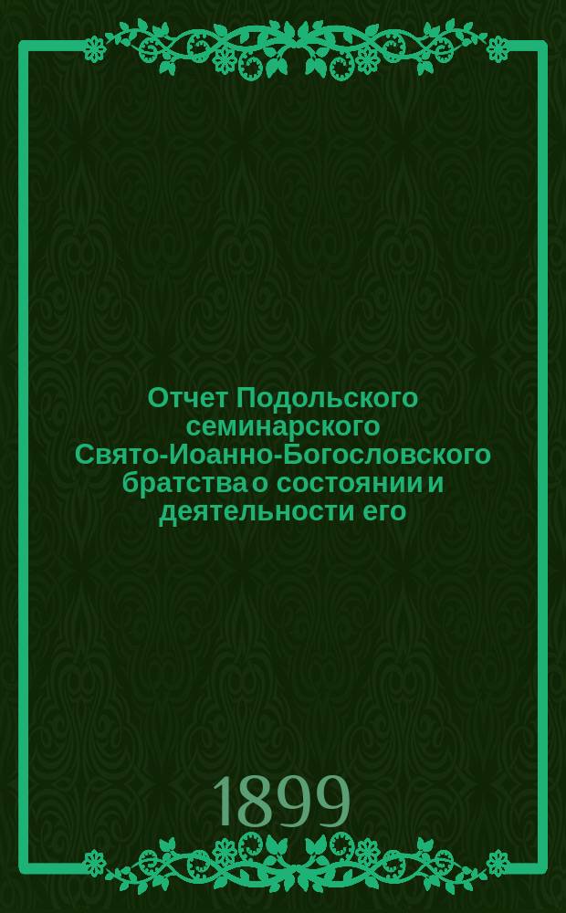 Отчет Подольского семинарского Свято-Иоанно-Богословского братства о состоянии и деятельности его... ... за 18-й существования : за 18-й год существования, с 8 мая 1898 г. по 8 мая 1899 года