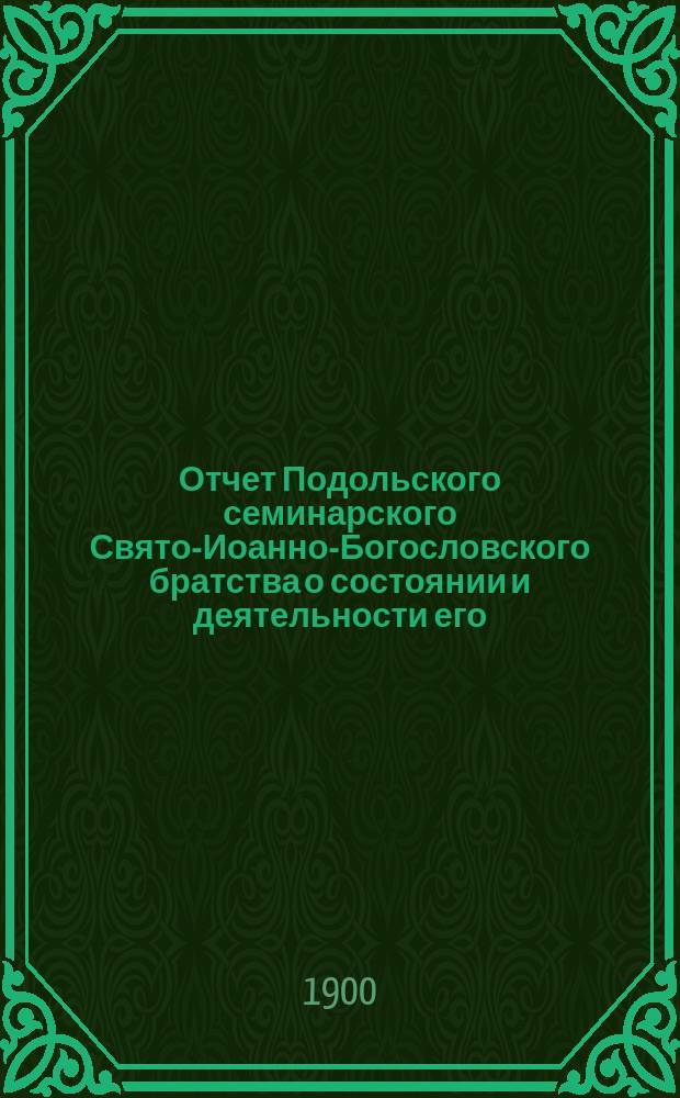 Отчет Подольского семинарского Свято-Иоанно-Богословского братства о состоянии и деятельности его... ... за 19-й г. существования : ... за 19-й г. существования, с 8 мая 1899 г. по 8 мая 1900 г.