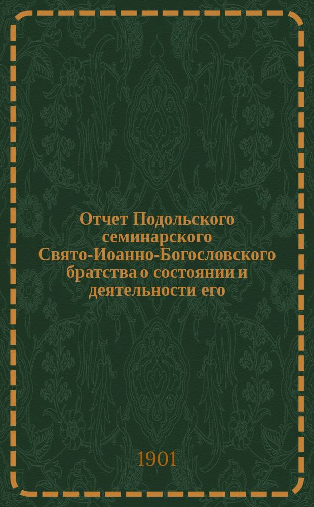 Отчет Подольского семинарского Свято-Иоанно-Богословского братства о состоянии и деятельности его... ... за 20-й г. существования : ... за 20-й г. существования, с 8 мая 1900 г. по 8 мая 1901 г.