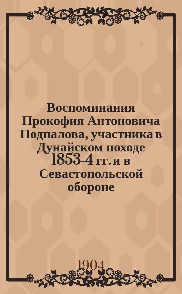 Воспоминания Прокофия Антоновича Подпалова, участника в Дунайском походе 1853-4 гг. и в Севастопольской обороне