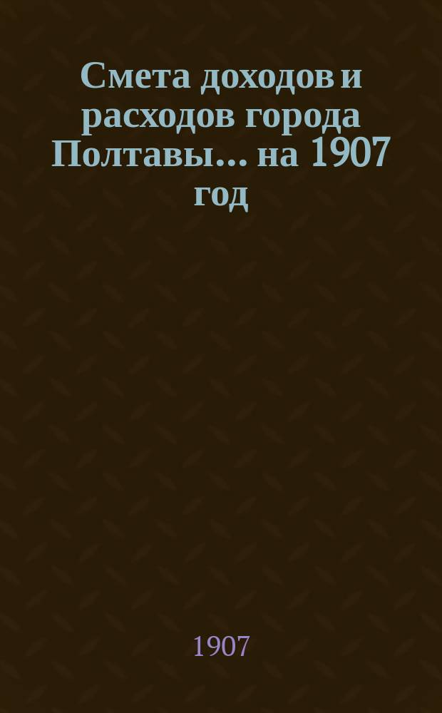 Смета доходов и расходов города Полтавы... на 1907 год