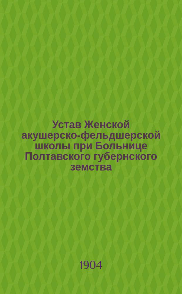 Устав Женской акушерско-фельдшерской школы при Больнице Полтавского губернского земства : Утв. 27 апр. 1904 г.