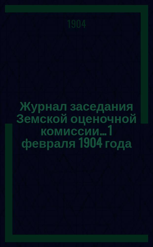 Журнал заседания Земской оценочной комиссии... 1 февраля 1904 года