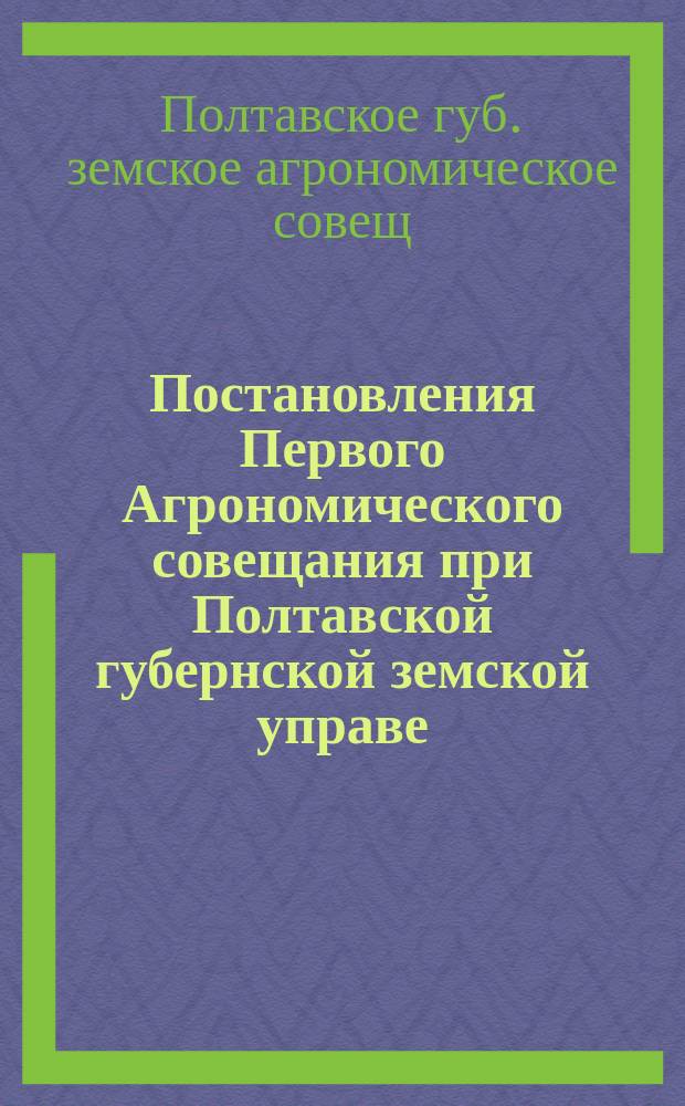 Постановления Первого Агрономического совещания при Полтавской губернской земской управе. (5, 6 и 7 июня 1904 г.)