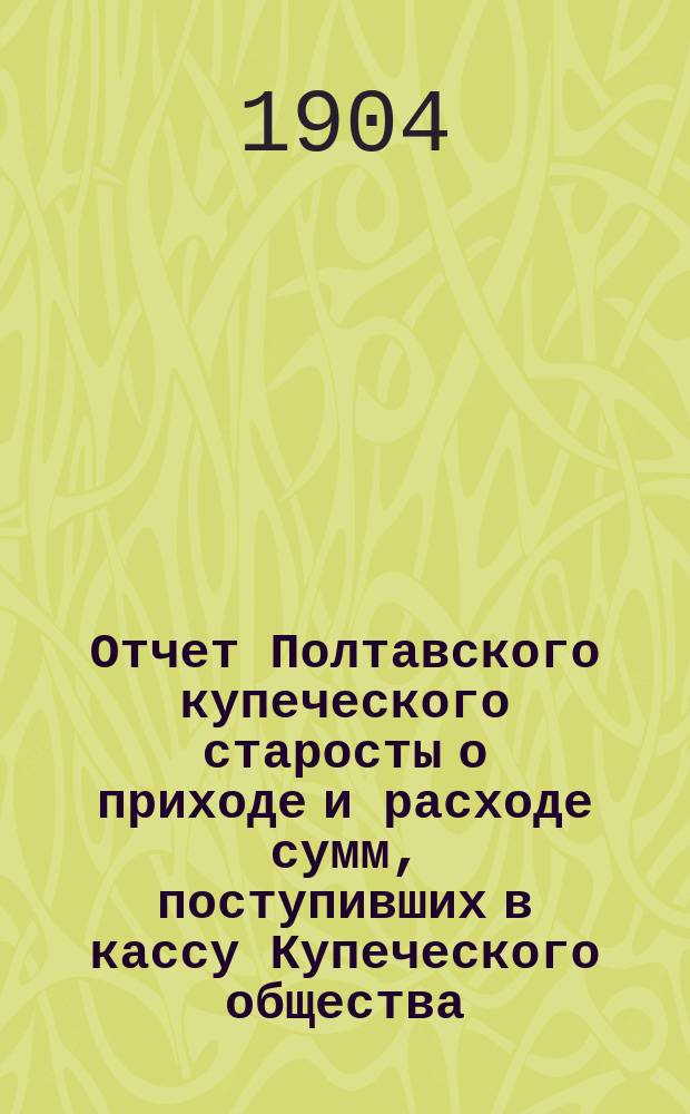 Отчет Полтавского купеческого старосты о приходе и расходе сумм, поступивших в кассу Купеческого общества...