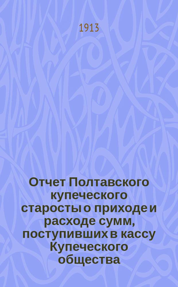 Отчет Полтавского купеческого старосты о приходе и расходе сумм, поступивших в кассу Купеческого общества... ... за 1912 год