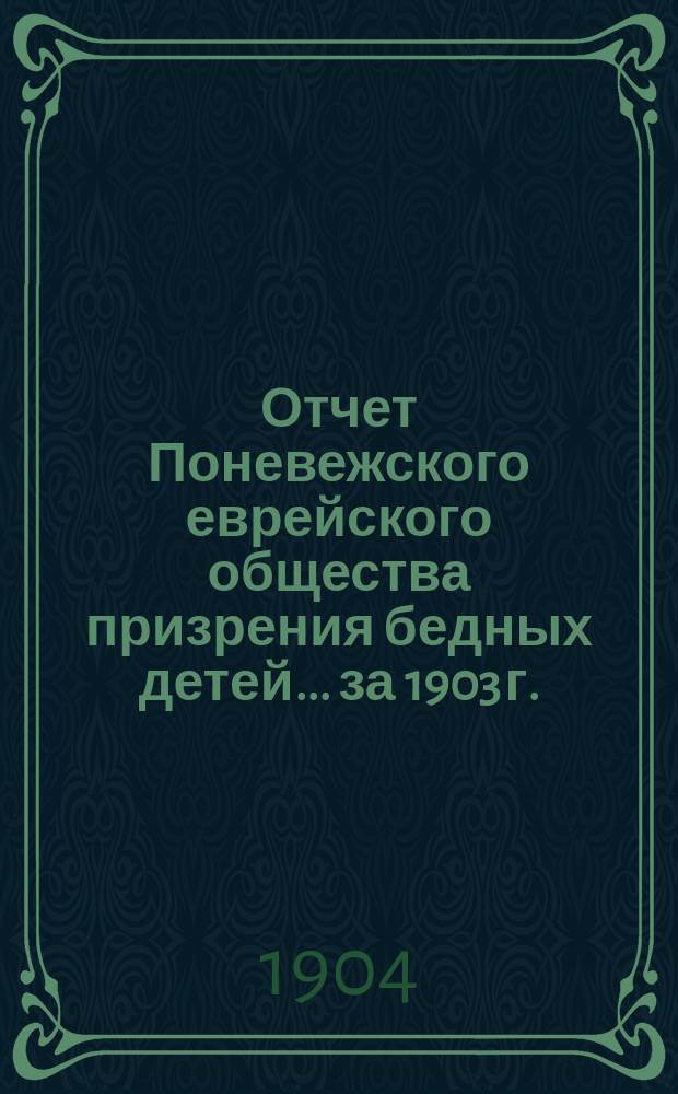 Отчет Поневежского еврейского общества призрения бедных детей... ... за 1903 г.