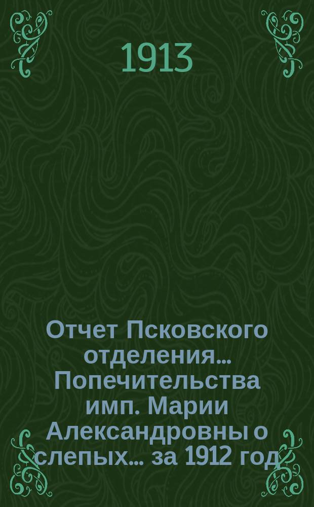 Отчет Псковского отделения... Попечительства имп. Марии Александровны о слепых... за 1912 год