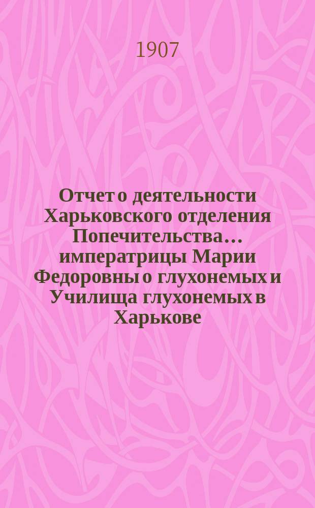 Отчет о деятельности Харьковского отделения Попечительства... императрицы Марии Федоровны о глухонемых и Училища глухонемых в Харькове, состоящего в ведении Отделения... ... за 1906 г.