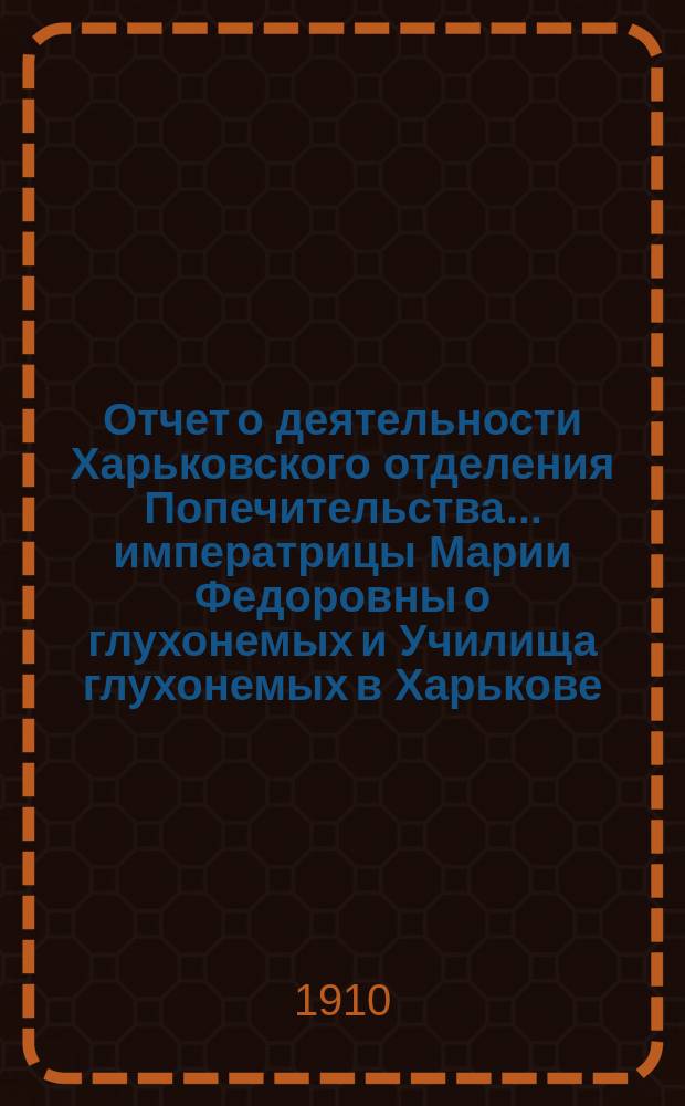 Отчет о деятельности Харьковского отделения Попечительства... императрицы Марии Федоровны о глухонемых и Училища глухонемых в Харькове, состоящего в ведении Отделения... ... за 1909 год