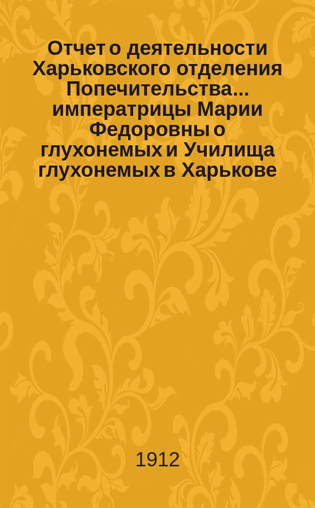 Отчет о деятельности Харьковского отделения Попечительства... императрицы Марии Федоровны о глухонемых и Училища глухонемых в Харькове, состоящего в ведении Отделения... ... за 1911 год