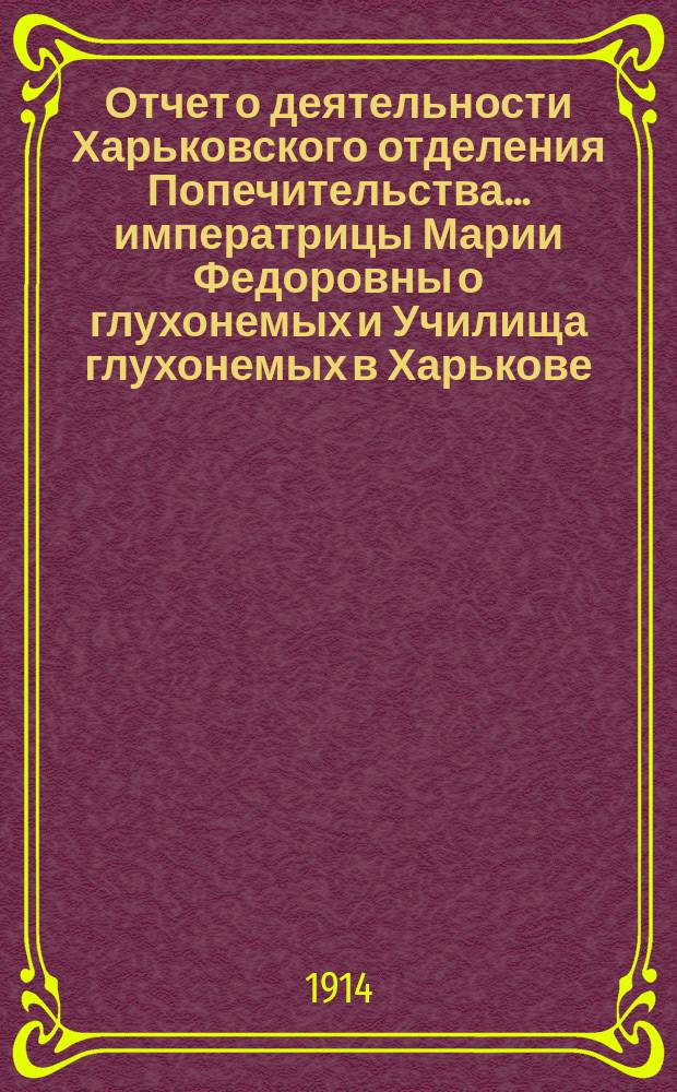 Отчет о деятельности Харьковского отделения Попечительства... императрицы Марии Федоровны о глухонемых и Училища глухонемых в Харькове, состоящего в ведении Отделения... ... за 1913 год