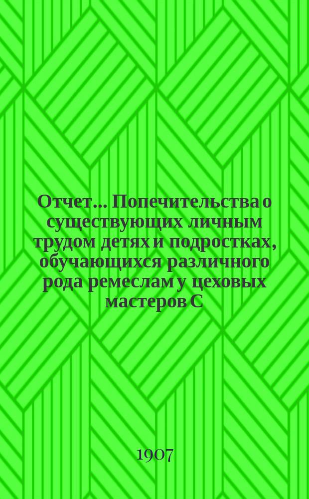 Отчет... Попечительства о существующих личным трудом детях и подростках, обучающихся различного рода ремеслам у цеховых мастеров С.-Петербурга, переименованного в Попечительство о малолетних, живущих личным трудом в С.-Петербурге. за 1906 год