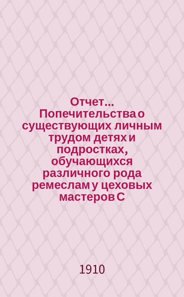 Отчет... Попечительства о существующих личным трудом детях и подростках, обучающихся различного рода ремеслам у цеховых мастеров С.-Петербурга, переименованного в Попечительство о малолетних, живущих личным трудом в С.-Петербурге. за 1909 год