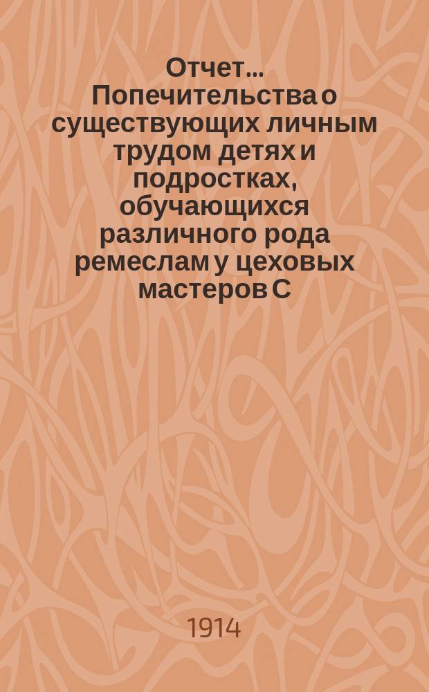 Отчет... Попечительства о существующих личным трудом детях и подростках, обучающихся различного рода ремеслам у цеховых мастеров С.-Петербурга, переименованного в Попечительство о малолетних, живущих личным трудом в С.-Петербурге. за 1912 и 1913 годы