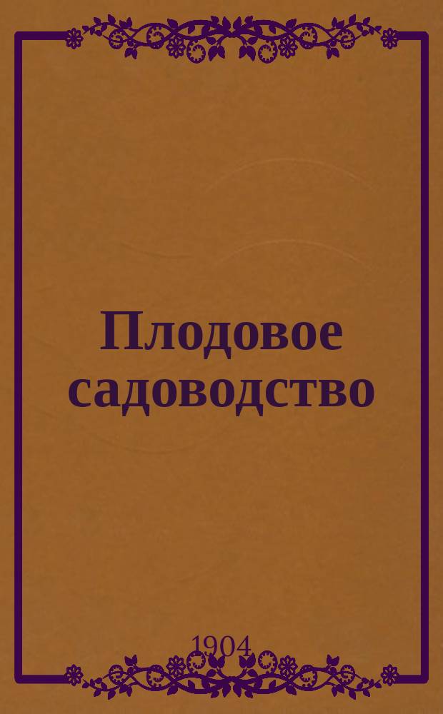 Плодовое садоводство : Опыт общедоступ. изложения плодовод. науки Руководство к выращиванию груши, яблони и вишни по усовершенств. фр. методе. Вып. 1 : Домашний плодовый формовый (кордонный) сад