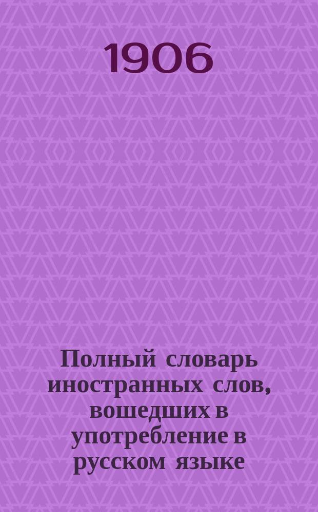 Полный словарь иностранных слов, вошедших в употребление в русском языке : Сост. по лучшим источникам М. Попов