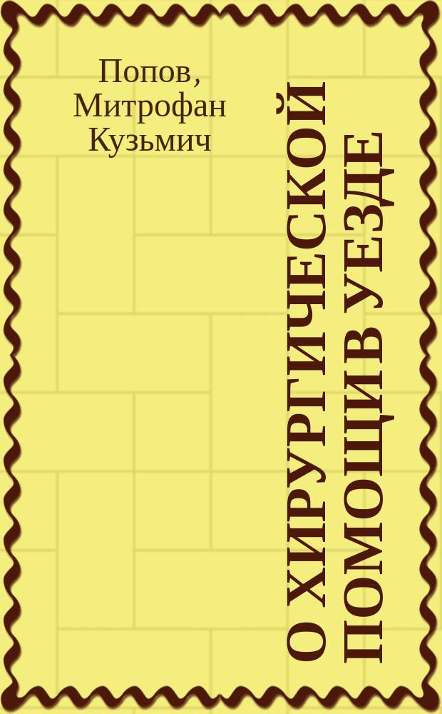 О хирургической помощи в уезде; К вопросу о развитии хирургической помощи в земстве; О постройке хирургического барака при Волчанской земской больнице; Об учреждении 2-го врача ассистента при Волчанской больнице 1-го участка / М.К. Попов