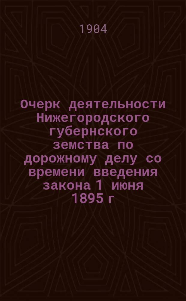 Очерк деятельности Нижегородского губернского земства по дорожному делу со времени введения закона 1 июня 1895 г. о губернском дорожном капитале