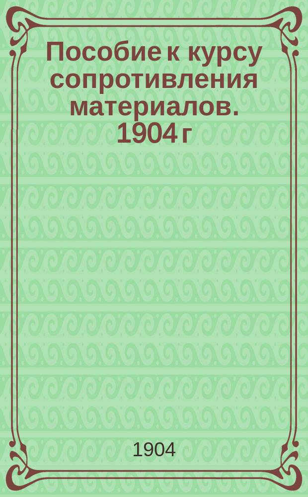 Пособие к курсу сопротивления материалов. 1904 г : Ч. [1]-. [Ч. 1]